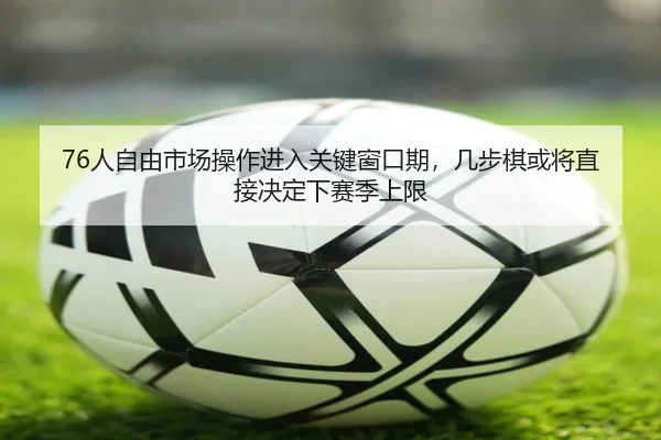 76人自由市场操作进入关键窗口期，几步棋或将直接决定下赛季上限